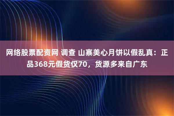 网络股票配资网 调查 山寨美心月饼以假乱真：正品368元假货仅70，货源多来自广东