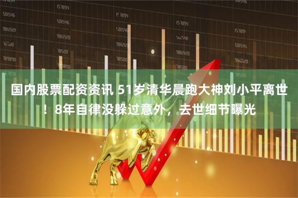国内股票配资资讯 51岁清华晨跑大神刘小平离世！8年自律没躲过意外，去世细节曝光