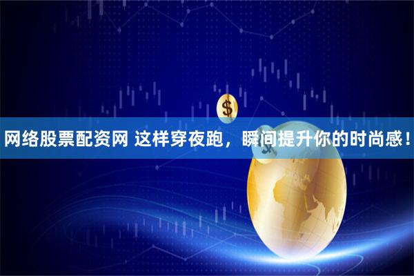 网络股票配资网 这样穿夜跑，瞬间提升你的时尚感！