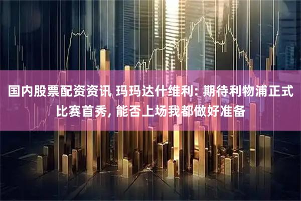 国内股票配资资讯 玛玛达什维利: 期待利物浦正式比赛首秀, 能否上场我都做好准备
