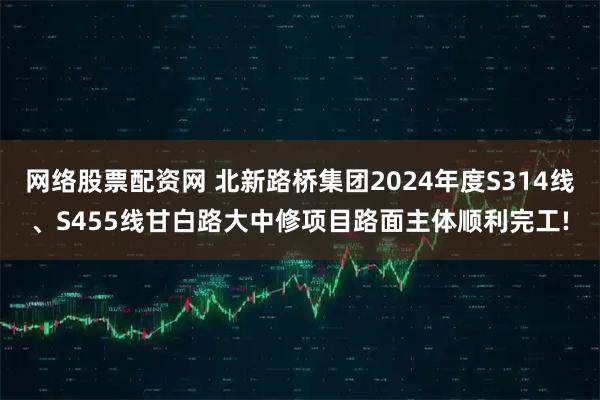 网络股票配资网 北新路桥集团2024年度S314线、S455线甘白路大中修项目路面主体顺利完工!