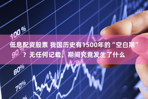 低息配资股票 我国历史有1500年的“空白期”？无任何记载，期间究竟发生了什么