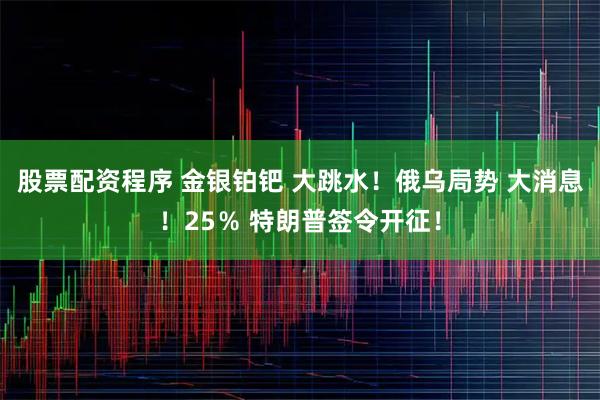 股票配资程序 金银铂钯 大跳水！俄乌局势 大消息！25％ 特朗普签令开征！