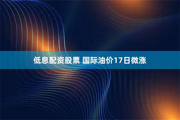 低息配资股票 国际油价17日微涨