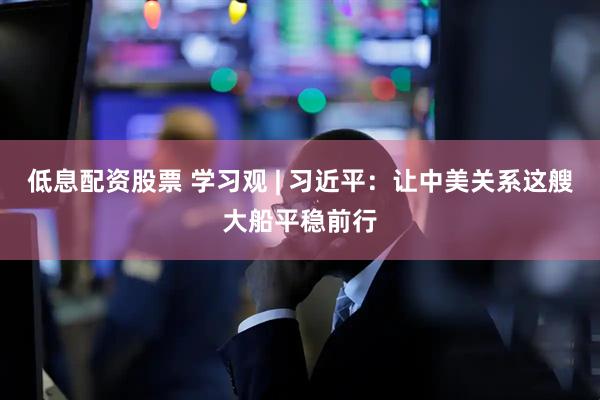 低息配资股票 学习观 | 习近平：让中美关系这艘大船平稳前行