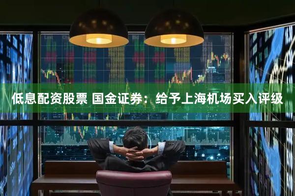 低息配资股票 国金证券：给予上海机场买入评级