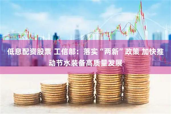 低息配资股票 工信部：落实“两新”政策 加快推动节水装备高质量发展