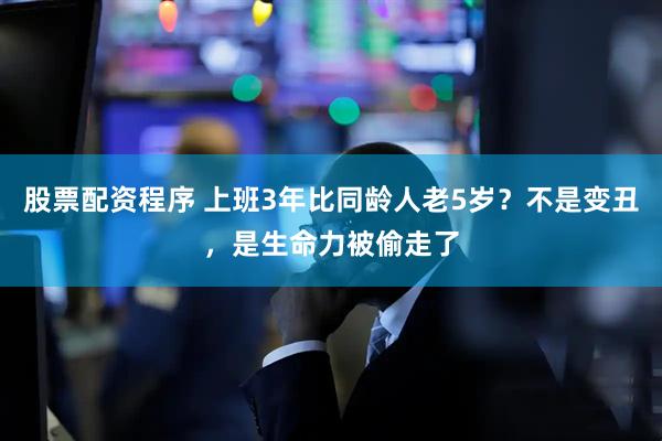 股票配资程序 上班3年比同龄人老5岁？不是变丑，是生命力被偷走了