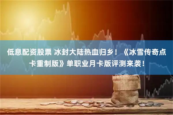 低息配资股票 冰封大陆热血归乡！《冰雪传奇点卡重制版》单职业月卡版评测来袭！