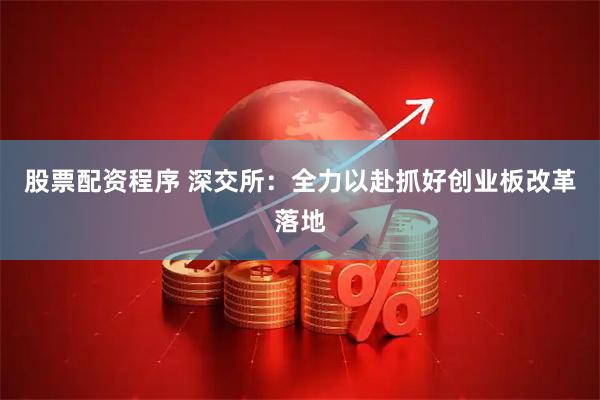 股票配资程序 深交所：全力以赴抓好创业板改革落地