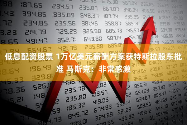 低息配资股票 1万亿美元薪酬方案获特斯拉股东批准 马斯克：非常感激