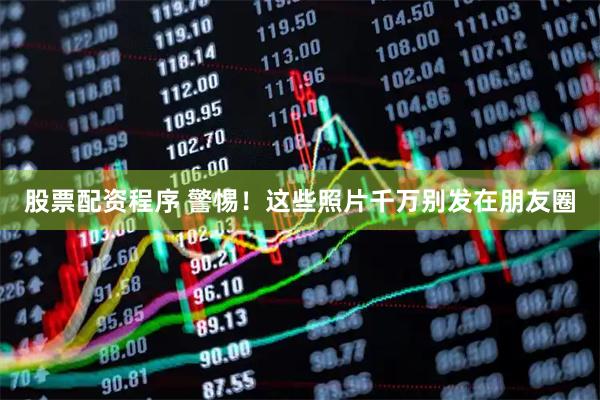 股票配资程序 警惕！这些照片千万别发在朋友圈