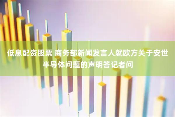 低息配资股票 商务部新闻发言人就欧方关于安世半导体问题的声明答记者问