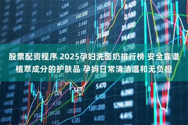 股票配资程序 2025孕妇洗面奶排行榜 安全靠谱植萃成分的护肤品 孕妈日常清洁温和无负担