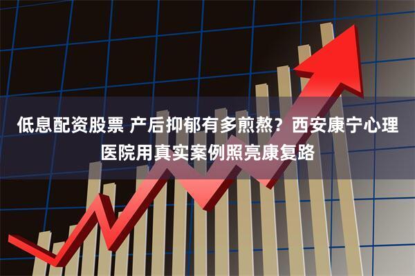 低息配资股票 产后抑郁有多煎熬？西安康宁心理医院用真实案例照亮康复路