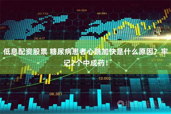 低息配资股票 糖尿病患者心跳加快是什么原因？牢记2个中成药！