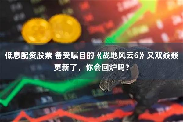 低息配资股票 备受瞩目的《战地风云6》又双叒叕更新了，你会回炉吗？