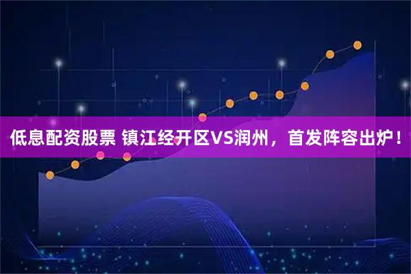 低息配资股票 镇江经开区VS润州，首发阵容出炉！