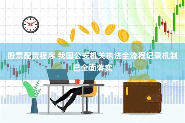 股票配资程序 我国公安机关执法全流程记录机制已全面落实