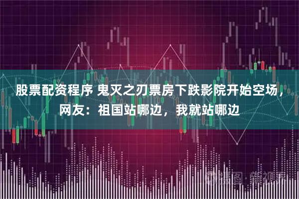股票配资程序 鬼灭之刃票房下跌影院开始空场，网友：祖国站哪边，我就站哪边
