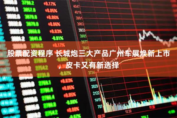 股票配资程序 长城炮三大产品广州车展焕新上市，皮卡又有新选择