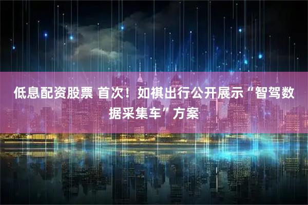 低息配资股票 首次！如祺出行公开展示“智驾数据采集车”方案