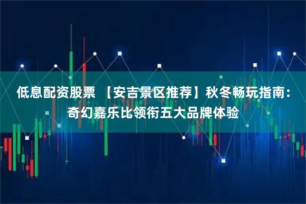 低息配资股票 【安吉景区推荐】秋冬畅玩指南：奇幻嘉乐比领衔五大品牌体验