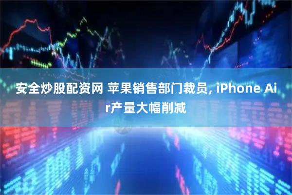 安全炒股配资网 苹果销售部门裁员, iPhone Air产量大幅削减