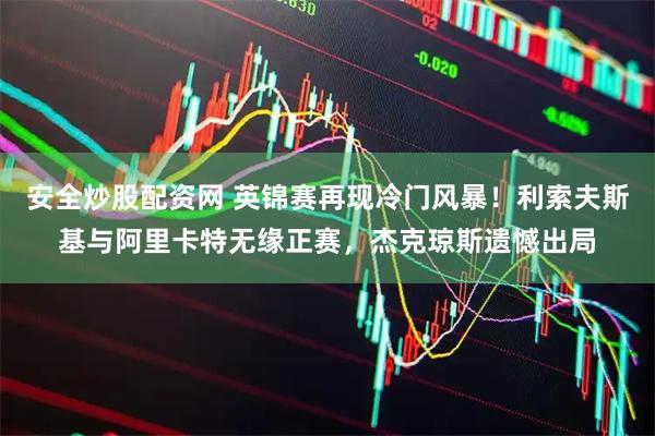 安全炒股配资网 英锦赛再现冷门风暴！利索夫斯基与阿里卡特无缘正赛，杰克琼斯遗憾出局