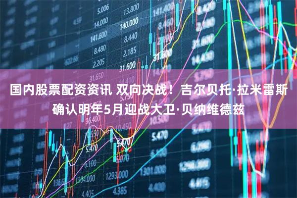 国内股票配资资讯 双向决战！吉尔贝托·拉米雷斯确认明年5月迎战大卫·贝纳维德兹