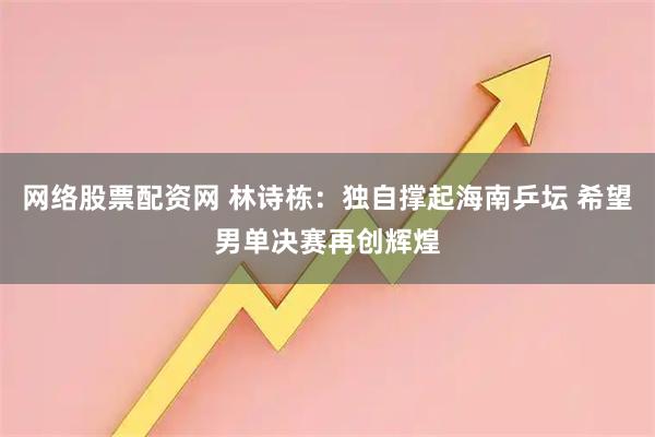 网络股票配资网 林诗栋：独自撑起海南乒坛 希望男单决赛再创辉煌
