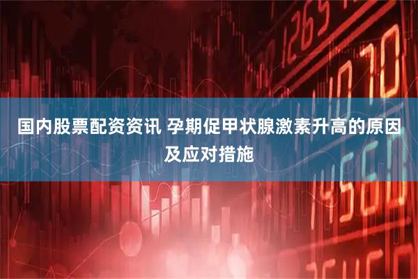 国内股票配资资讯 孕期促甲状腺激素升高的原因及应对措施