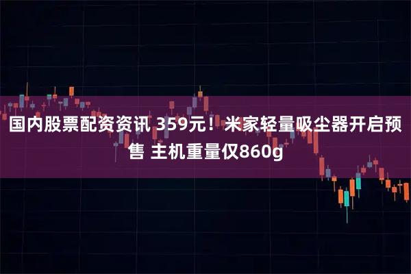 国内股票配资资讯 359元！米家轻量吸尘器开启预售 主机重量仅860g