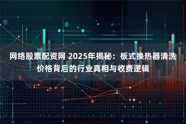 网络股票配资网 2025年揭秘：板式换热器清洗价格背后的行业真相与收费逻辑