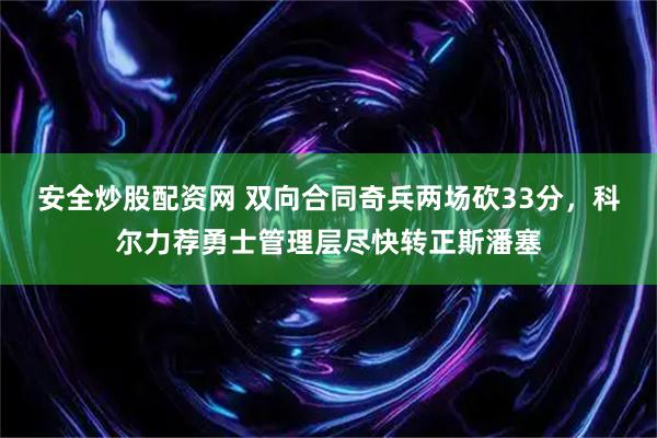 安全炒股配资网 双向合同奇兵两场砍33分，科尔力荐勇士管理层尽快转正斯潘塞