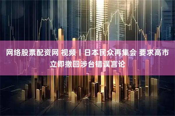 网络股票配资网 视频丨日本民众再集会 要求高市立即撤回涉台错误言论