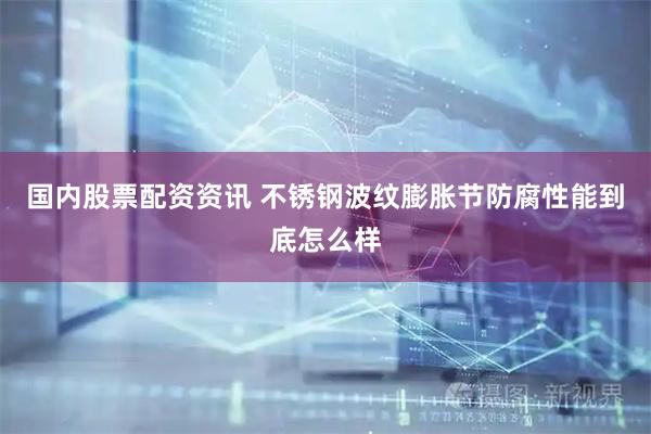 国内股票配资资讯 不锈钢波纹膨胀节防腐性能到底怎么样