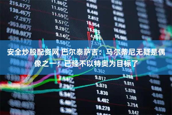 安全炒股配资网 巴尔泰萨吉：马尔蒂尼无疑是偶像之一；已经不以特奥为目标了