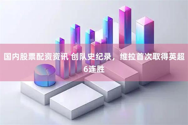 国内股票配资资讯 创队史纪录，维拉首次取得英超6连胜