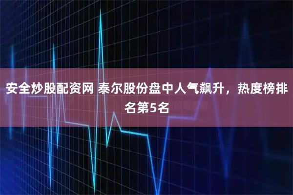 安全炒股配资网 泰尔股份盘中人气飙升，热度榜排名第5名