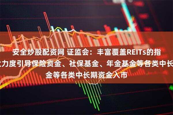 安全炒股配资网 证监会：丰富覆盖REITs的指数体系 加大力度引导保险资金、社保基金、年金基金等各类中长期资金入市