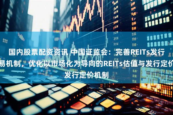 国内股票配资资讯 中国证监会：完善REITs发行与交易机制，优化以市场化为导向的REITs估值与发行定价机制