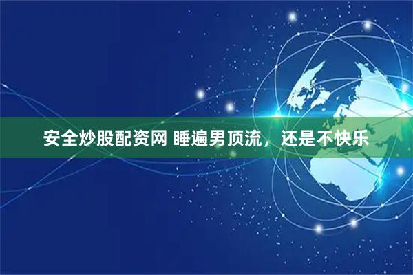 安全炒股配资网 睡遍男顶流，还是不快乐