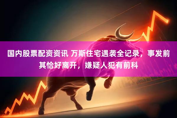 国内股票配资资讯 万斯住宅遇袭全记录，事发前其恰好离开，嫌疑人犯有前科