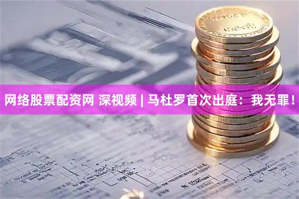 网络股票配资网 深视频 | 马杜罗首次出庭：我无罪！