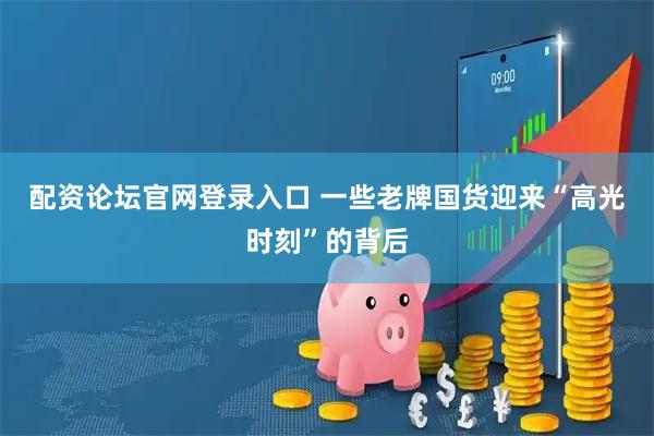 配资论坛官网登录入口 一些老牌国货迎来“高光时刻”的背后