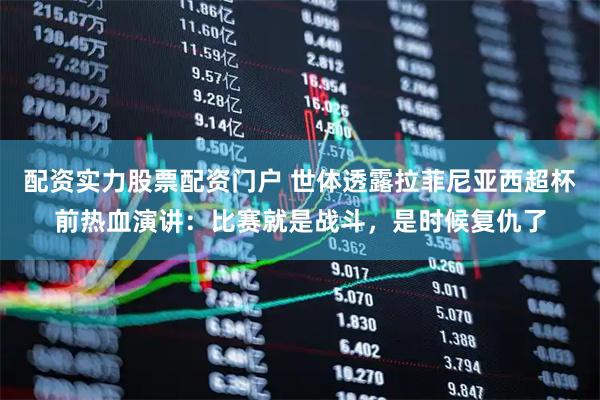 配资实力股票配资门户 世体透露拉菲尼亚西超杯前热血演讲：比赛就是战斗，是时候复仇了