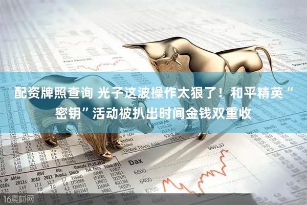 配资牌照查询 光子这波操作太狠了！和平精英“密钥”活动被扒出时间金钱双重收