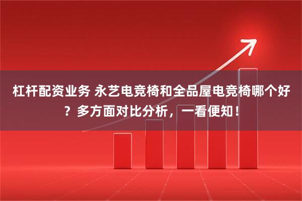 杠杆配资业务 永艺电竞椅和全品屋电竞椅哪个好？多方面对比分析，一看便知！