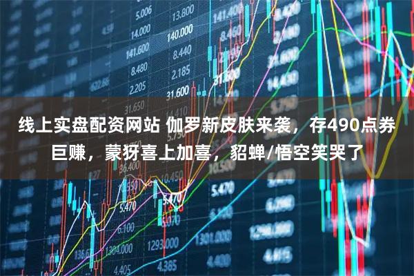 线上实盘配资网站 伽罗新皮肤来袭，存490点券巨赚，蒙犽喜上加喜，貂蝉/悟空笑哭了